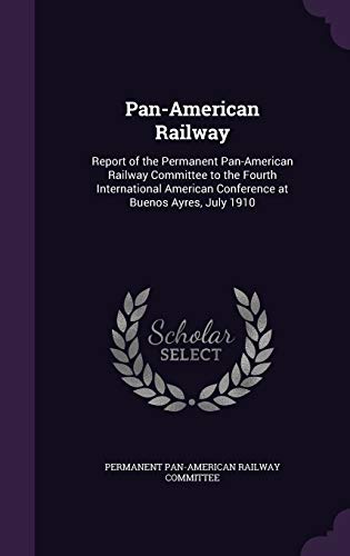 Pan-American Railway: Report of the Permanent Pan-American Railway Committee to the Fourth International American Conference at Buenos Ayres, July 1910
