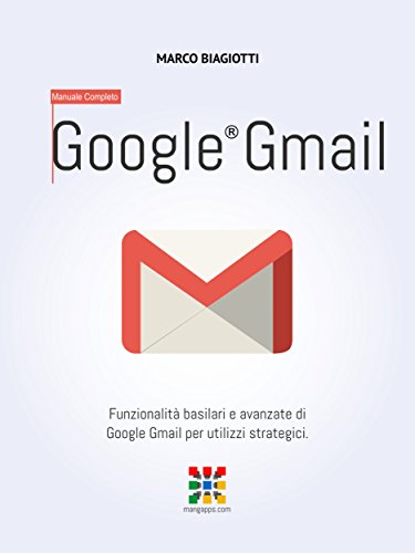 Google Gmail - Manuale Completo: Funzionalità basilari e avanzate di Google Gmail per utilizzi strategici. (Google Apps, Manuali Completi Vol. 2)