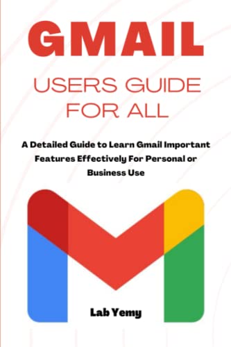 GMAIL USERS GUIDE FOR ALL: A Detailed Guide to Learn Gmail Important Features Effectively For Personal or Business Use