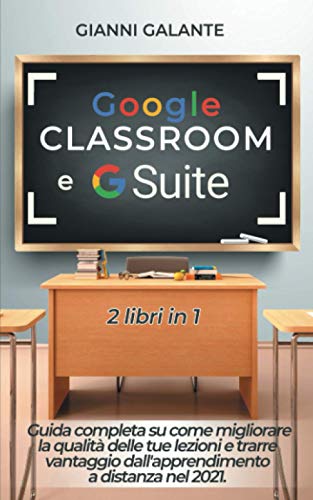 Google Classroom e G Suite: Guida completa su come migliorare la qualità delle tue lezioni e trarre vantaggio dall'apprendimento a distanza nel 2021. 2 libri in 1