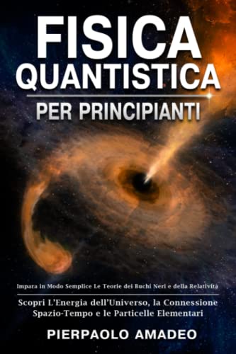Fisica Quantistica Per Principianti: Impara in Modo Semplice Le Teorie dei Buchi Neri e della Relatività | Scopri L’Energia dell’Universo, la Connessione Spazio-Tempo e le Particelle Elementari